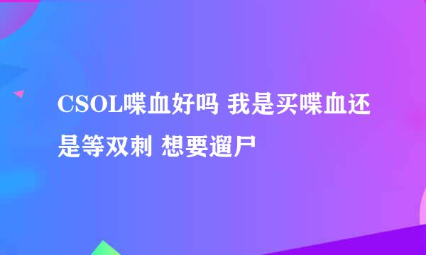 CSOL喋血好吗 我是买喋血还是等双刺 想要遛尸