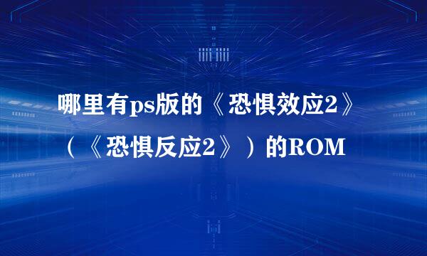 哪里有ps版的《恐惧效应2》（《恐惧反应2》）的ROM