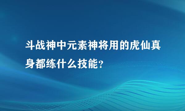 斗战神中元素神将用的虎仙真身都练什么技能？