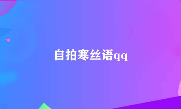 自拍寒丝语qq