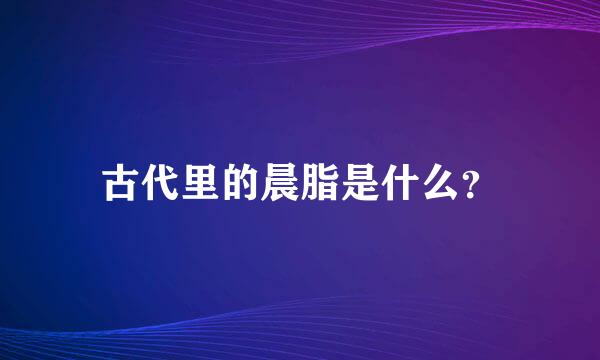 古代里的晨脂是什么？