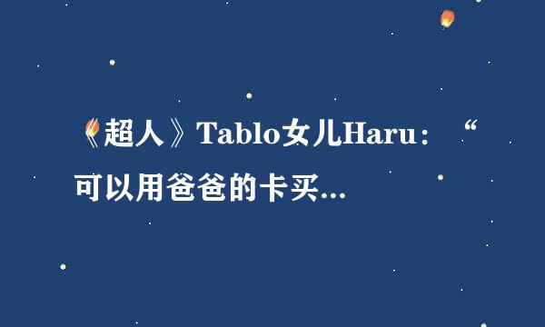 《超人》Tablo女儿Haru：“可以用爸爸的卡买权志龙吗？”无厘头引爆笑