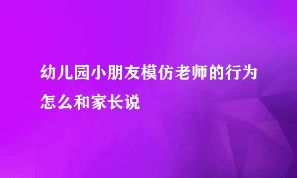 幼儿园小朋友模仿老师的行为怎么和家长说