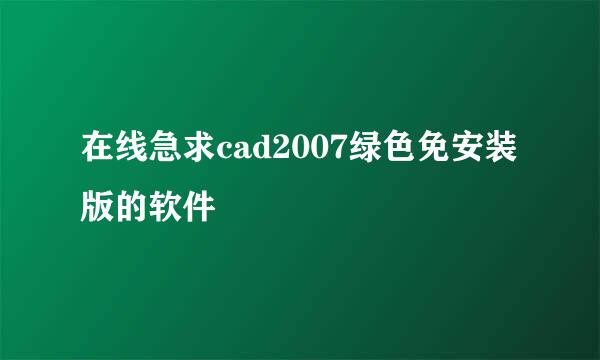 在线急求cad2007绿色免安装版的软件