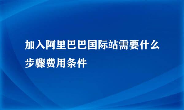 加入阿里巴巴国际站需要什么步骤费用条件