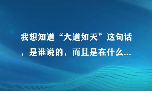 我想知道“大道如天”这句话，是谁说的，而且是在什么情况下说的？