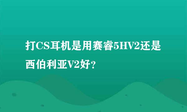 打CS耳机是用赛睿5HV2还是西伯利亚V2好？