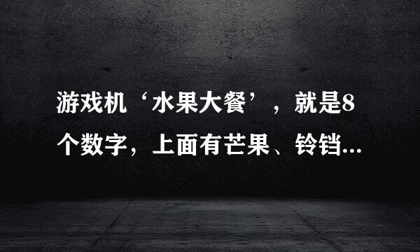 游戏机‘水果大餐’，就是8个数字，上面有芒果、铃铛、西瓜什么的，这种游戏机在哪里有啊，我以前经常去的