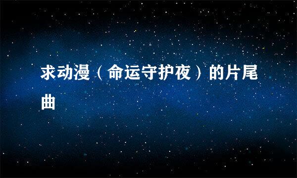 求动漫（命运守护夜）的片尾曲