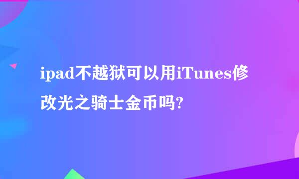 ipad不越狱可以用iTunes修改光之骑士金币吗?