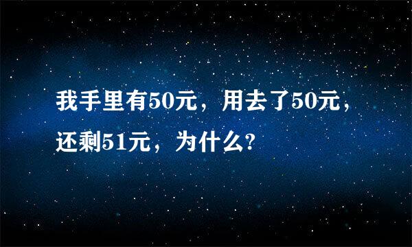 我手里有50元，用去了50元，还剩51元，为什么?