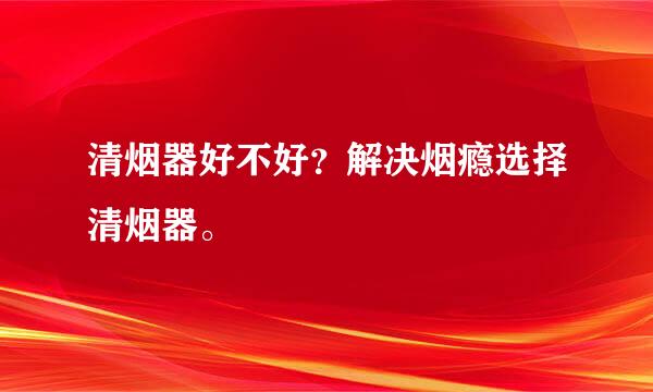 清烟器好不好？解决烟瘾选择清烟器。