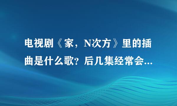 电视剧《家，N次方》里的插曲是什么歌？后几集经常会放的 一个男生唱的