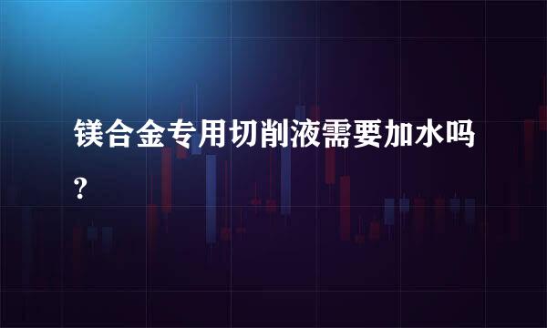 镁合金专用切削液需要加水吗?