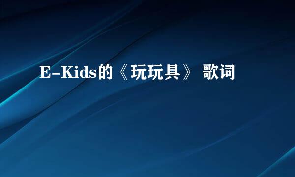 E-Kids的《玩玩具》 歌词