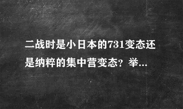 二战时是小日本的731变态还是纳粹的集中营变态？举例分析一下。。。