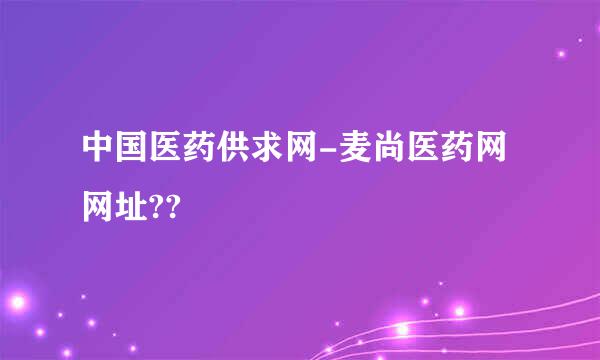 中国医药供求网-麦尚医药网网址??