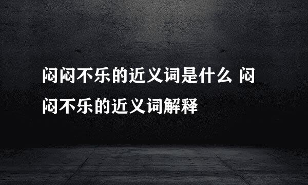 闷闷不乐的近义词是什么 闷闷不乐的近义词解释