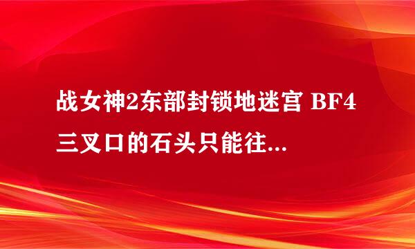 战女神2东部封锁地迷宫 BF4 三叉口的石头只能往上推 绕不过去，应该怎么去BF5