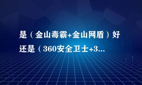 是（金山毒霸+金山网盾）好还是（360安全卫士+360杀毒）好？？？