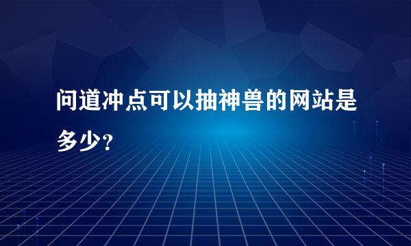 问道冲点可以抽神兽的网站是多少？