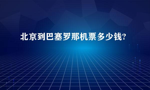 北京到巴塞罗那机票多少钱?