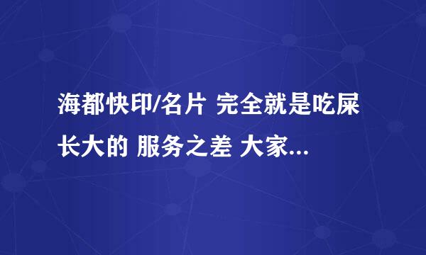 海都快印/名片 完全就是吃屎长大的 服务之差 大家别和他们合作·~RP保证·~和海都合作 早晚让你吐血~~