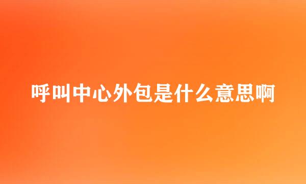 呼叫中心外包是什么意思啊