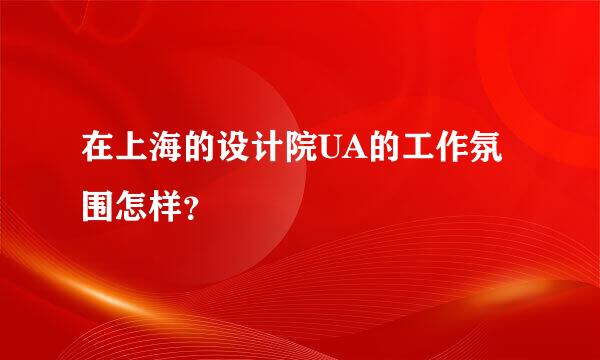 在上海的设计院UA的工作氛围怎样？