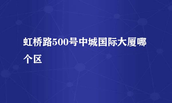 虹桥路500号中城国际大厦哪个区