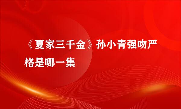 《夏家三千金》孙小青强吻严格是哪一集