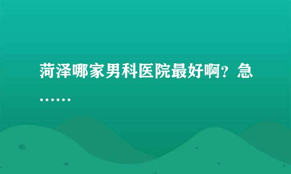 菏泽哪家男科医院最好啊？急……