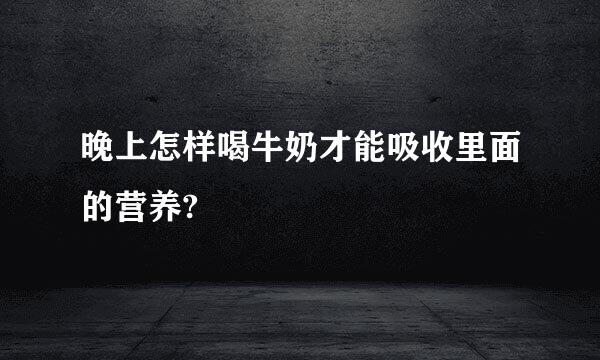 晚上怎样喝牛奶才能吸收里面的营养?