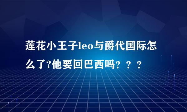 莲花小王子leo与爵代国际怎么了?他要回巴西吗？？？