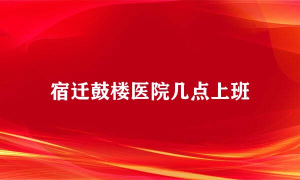 宿迁鼓楼医院几点上班