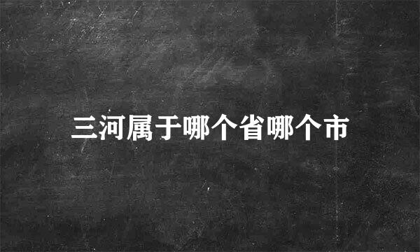 三河属于哪个省哪个市