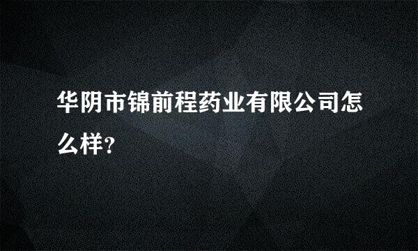 华阴市锦前程药业有限公司怎么样？