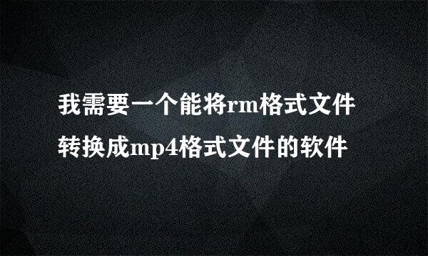 我需要一个能将rm格式文件转换成mp4格式文件的软件