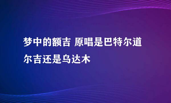 梦中的额吉 原唱是巴特尔道尔吉还是乌达木