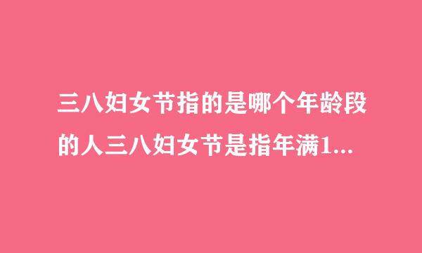 三八妇女节指的是哪个年龄段的人三八妇女节是指年满18周岁以上的成年女性的节日