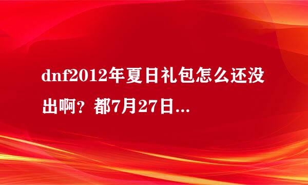 dnf2012年夏日礼包怎么还没出啊？都7月27日了，听说有人说27日出的？那怎么还没出啊？