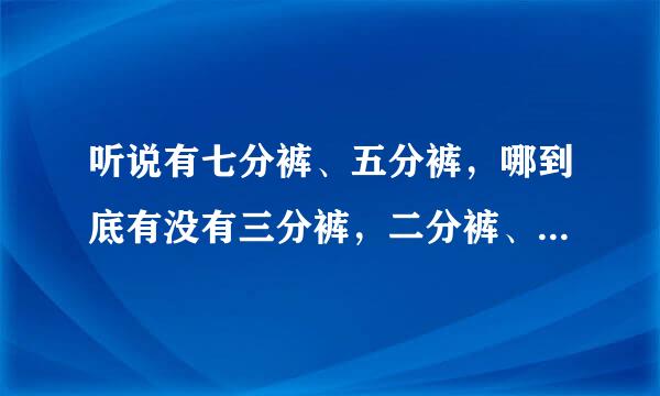 听说有七分裤、五分裤，哪到底有没有三分裤，二分裤、一分裤的说法？