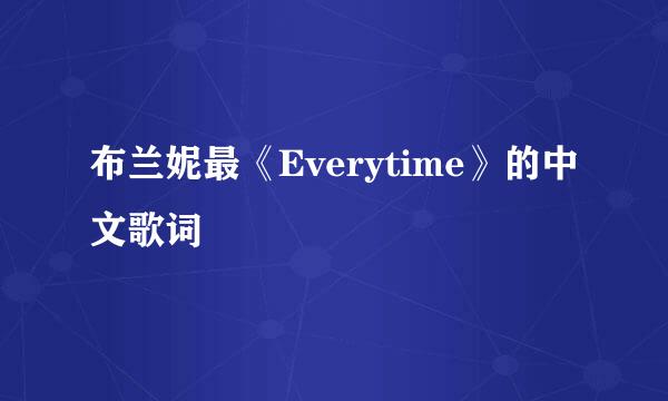 布兰妮最《Everytime》的中文歌词