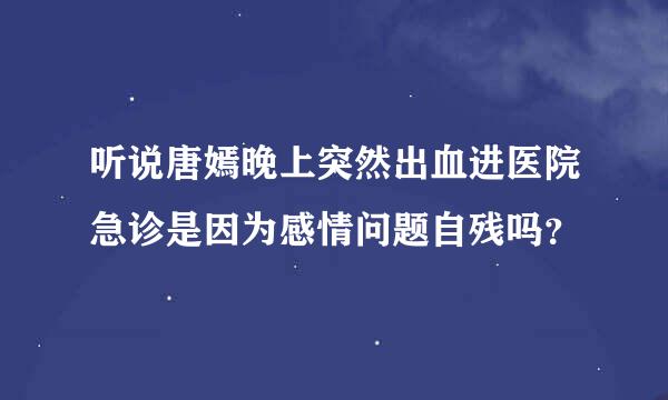 听说唐嫣晚上突然出血进医院急诊是因为感情问题自残吗？