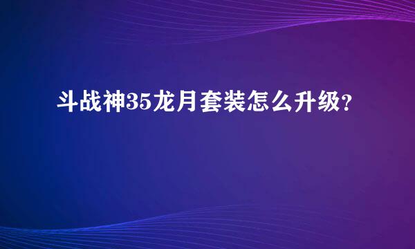 斗战神35龙月套装怎么升级？