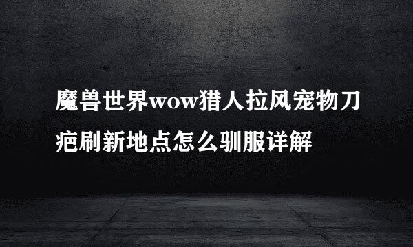 魔兽世界wow猎人拉风宠物刀疤刷新地点怎么驯服详解