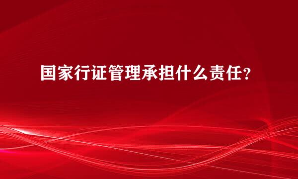 国家行证管理承担什么责任？