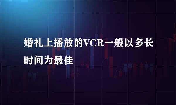 婚礼上播放的VCR一般以多长时间为最佳