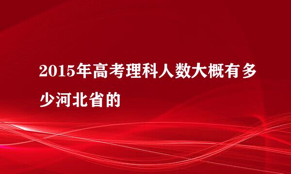 2015年高考理科人数大概有多少河北省的