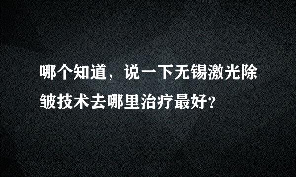 哪个知道，说一下无锡激光除皱技术去哪里治疗最好？